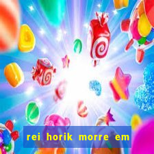 rei horik morre em qual temporada